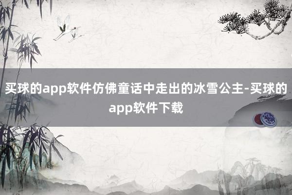 买球的app软件仿佛童话中走出的冰雪公主-买球的app软件下载