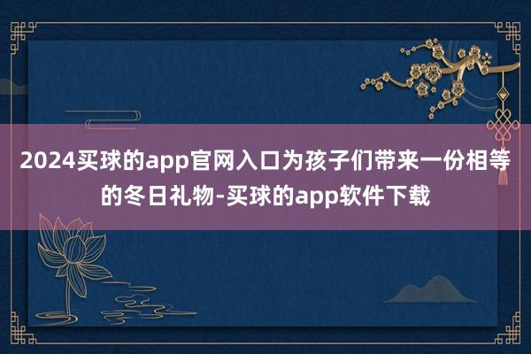 2024买球的app官网入口为孩子们带来一份相等的冬日礼物-买球的app软件下载