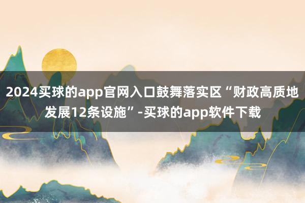 2024买球的app官网入口鼓舞落实区“财政高质地发展12条设施”-买球的app软件下载