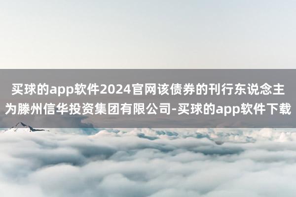 买球的app软件2024官网该债券的刊行东说念主为滕州信华投资集团有限公司-买球的app软件下载