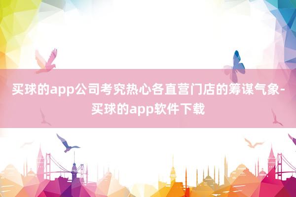 买球的app公司考究热心各直营门店的筹谋气象-买球的app软件下载