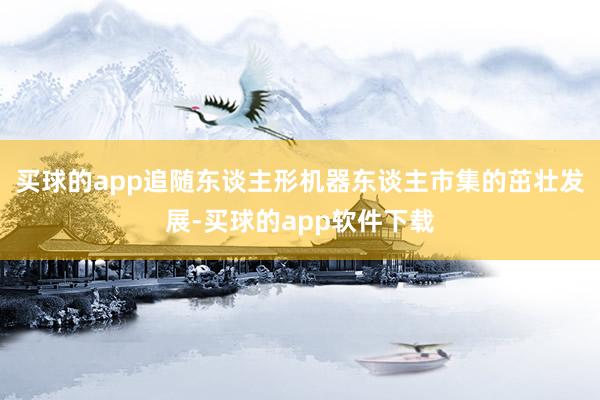 买球的app追随东谈主形机器东谈主市集的茁壮发展-买球的app软件下载