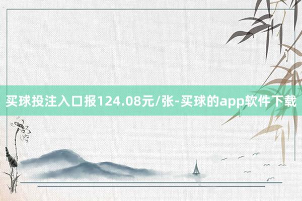 买球投注入口报124.08元/张-买球的app软件下载