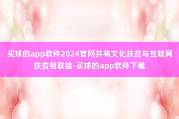 买球的app软件2024官网并将文化扶贫与互联网扶贫相联接-买球的app软件下载