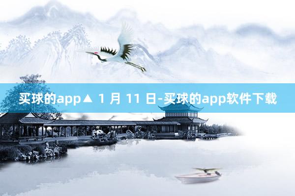 买球的app▲ 1 月 11 日-买球的app软件下载