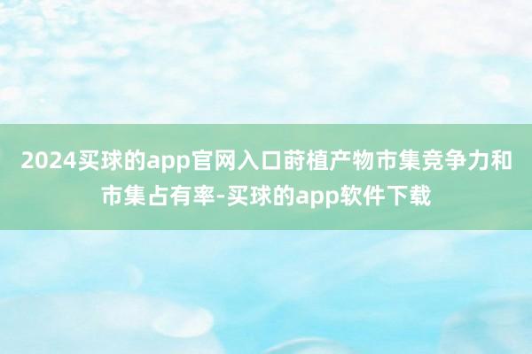 2024买球的app官网入口莳植产物市集竞争力和市集占有率-买球的app软件下载