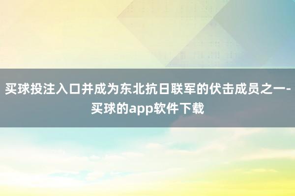 买球投注入口并成为东北抗日联军的伏击成员之一-买球的app软件下载