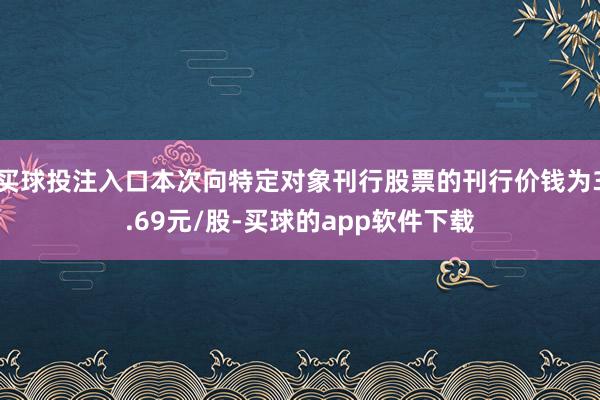 买球投注入口本次向特定对象刊行股票的刊行价钱为3.69元/股-买球的app软件下载