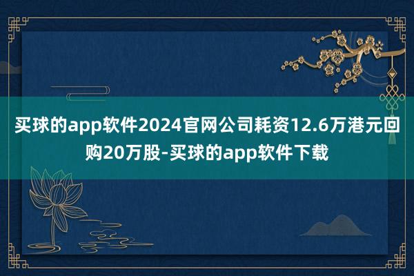 买球的app软件2024官网公司耗资12.6万港元回购20万股-买球的app软件下载