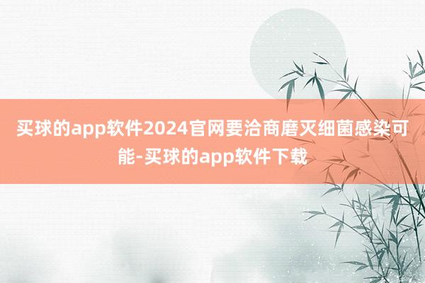 买球的app软件2024官网要洽商磨灭细菌感染可能-买球的app软件下载