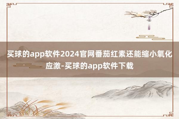 买球的app软件2024官网番茄红素还能缩小氧化应激-买球的app软件下载