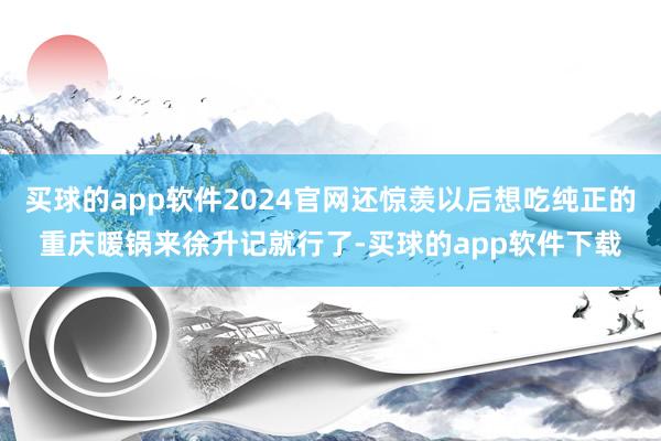 买球的app软件2024官网还惊羡以后想吃纯正的重庆暖锅来徐升记就行了-买球的app软件下载