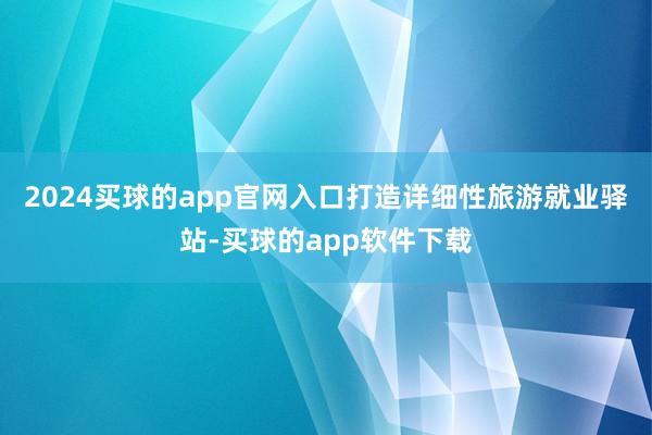 2024买球的app官网入口打造详细性旅游就业驿站-买球的app软件下载