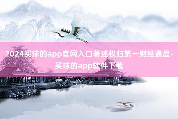 2024买球的app官网入口著述权归第一财经通盘-买球的app软件下载