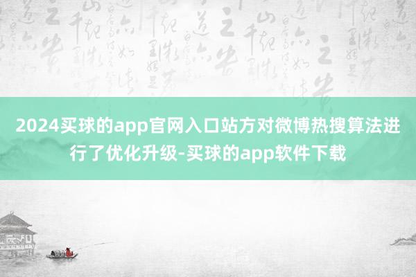 2024买球的app官网入口站方对微博热搜算法进行了优化升级-买球的app软件下载