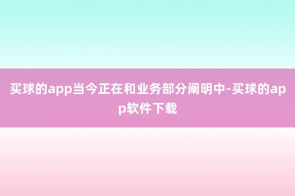 买球的app当今正在和业务部分阐明中-买球的app软件下载