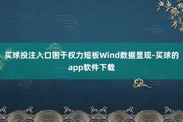 买球投注入口困于权力短板Wind数据显现-买球的app软件下载