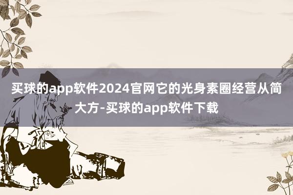 买球的app软件2024官网它的光身素圈经营从简大方-买球的app软件下载