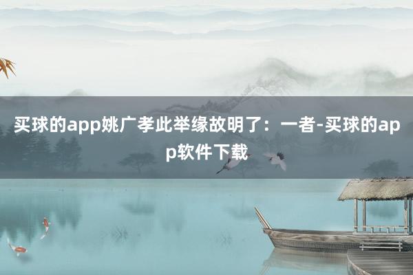 买球的app姚广孝此举缘故明了：一者-买球的app软件下载