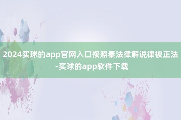 2024买球的app官网入口按照秦法律解说律被正法 -买球的app软件下载