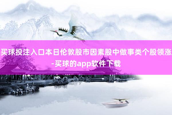 买球投注入口本日伦敦股市因素股中做事类个股领涨-买球的app软件下载