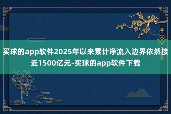 买球的app软件2025年以来累计净流入边界依然接近1500亿元-买球的app软件下载