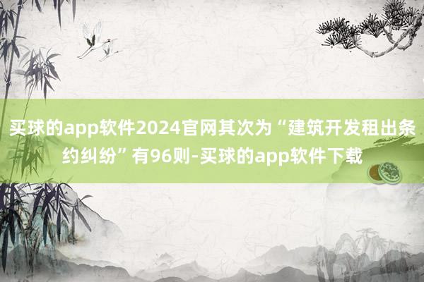 买球的app软件2024官网其次为“建筑开发租出条约纠纷”有96则-买球的app软件下载