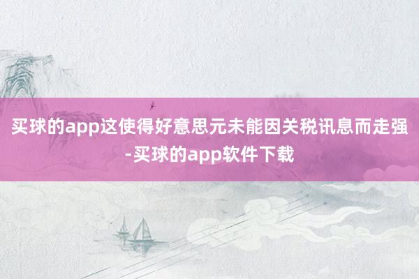 买球的app这使得好意思元未能因关税讯息而走强-买球的app软件下载