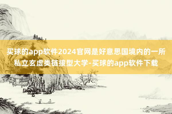 买球的app软件2024官网是好意思国境内的一所私立玄虚类链接型大学-买球的app软件下载