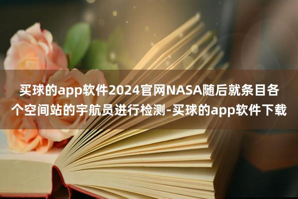 买球的app软件2024官网NASA随后就条目各个空间站的宇航员进行检测-买球的app软件下载