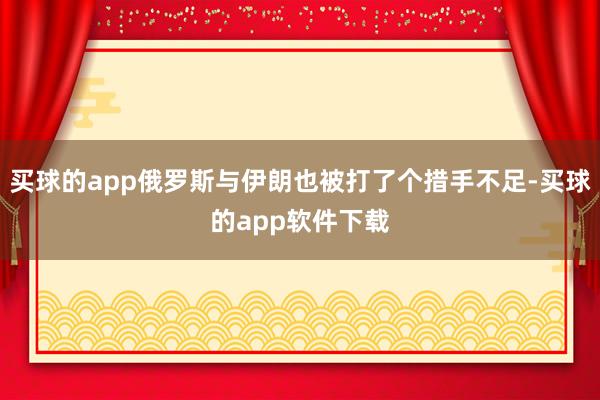 买球的app俄罗斯与伊朗也被打了个措手不足-买球的app软件下载