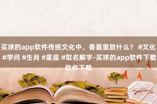 买球的app软件传统文化中，香囊里放什么？ #文化 #学问 #生肖 #星座 #取名解字-买球的app软件下载