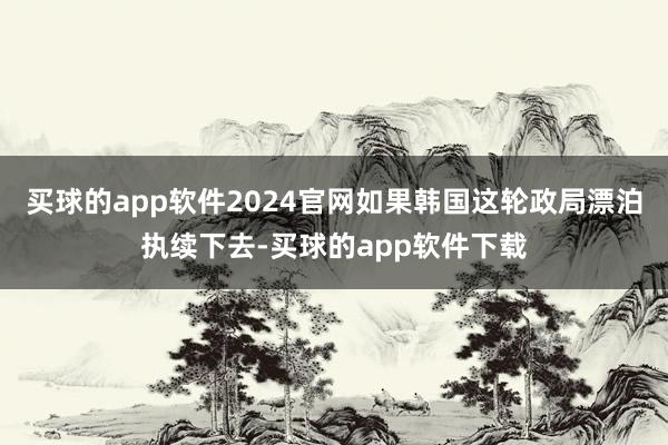 买球的app软件2024官网如果韩国这轮政局漂泊执续下去-买球的app软件下载