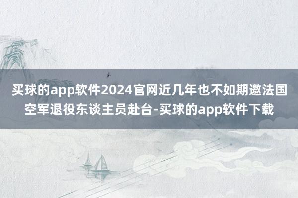 买球的app软件2024官网近几年也不如期邀法国空军退役东谈主员赴台-买球的app软件下载