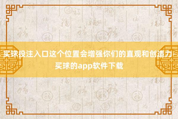 买球投注入口这个位置会增强你们的直观和创造力-买球的app软件下载