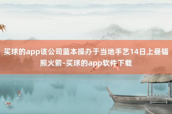 买球的app该公司蓝本操办于当地手艺14日上昼辐照火箭-买球的app软件下载