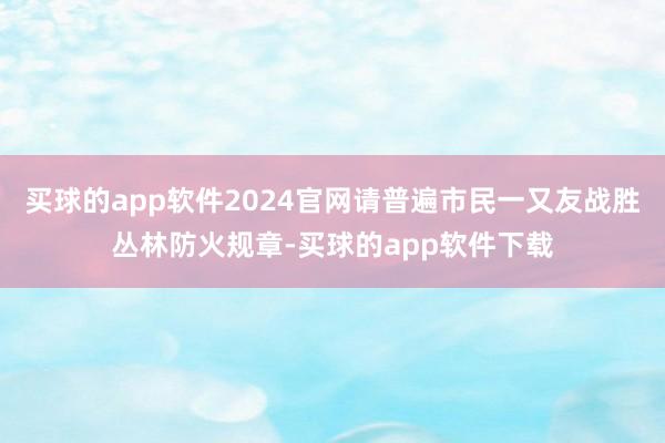 买球的app软件2024官网请普遍市民一又友战胜丛林防火规章-买球的app软件下载
