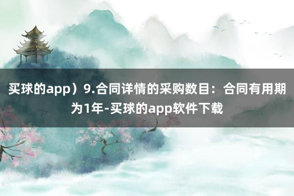 买球的app）9.合同详情的采购数目：合同有用期为1年-买球的app软件下载