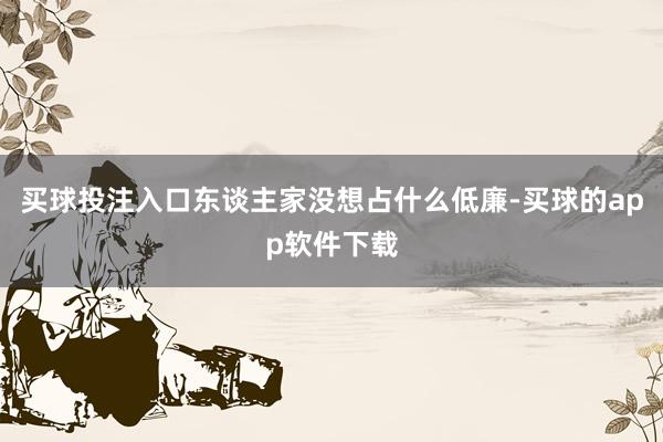 买球投注入口东谈主家没想占什么低廉-买球的app软件下载
