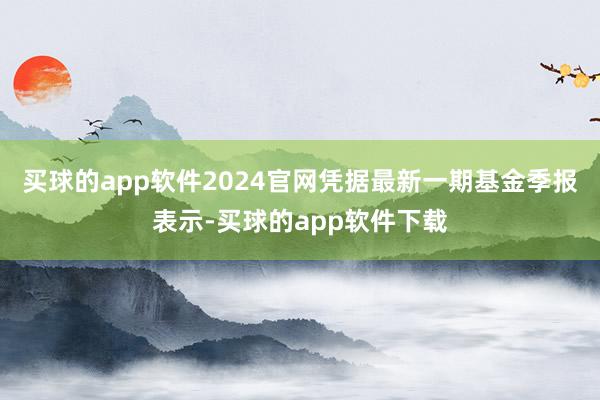 买球的app软件2024官网凭据最新一期基金季报表示-买球的app软件下载