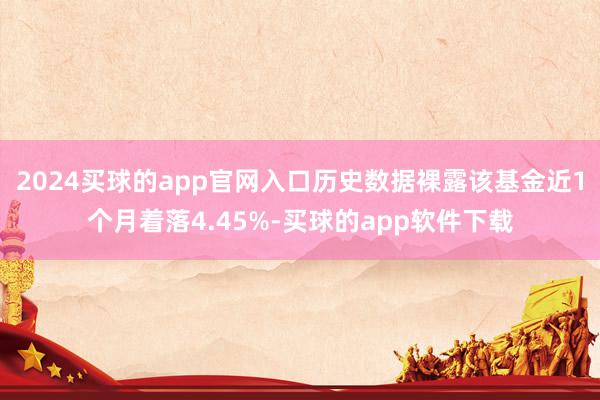 2024买球的app官网入口历史数据裸露该基金近1个月着落4.45%-买球的app软件下载