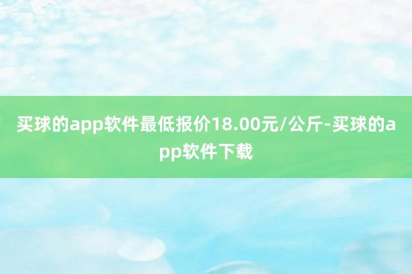 买球的app软件最低报价18.00元/公斤-买球的app软件下载
