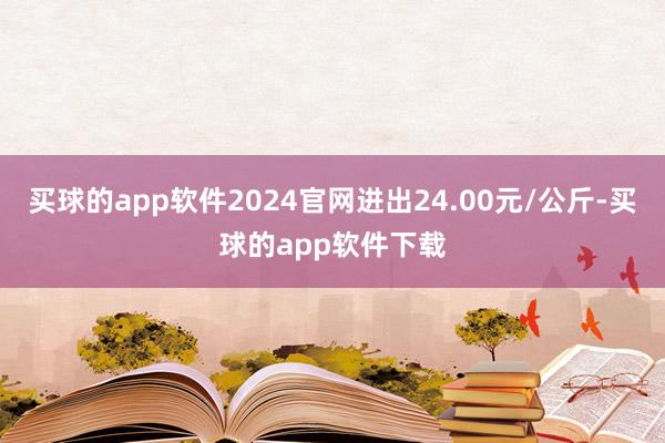 买球的app软件2024官网进出24.00元/公斤-买球的app软件下载