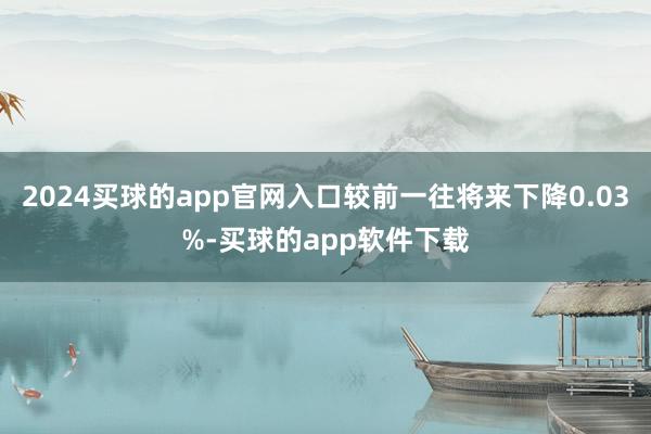 2024买球的app官网入口较前一往将来下降0.03%-买球的app软件下载