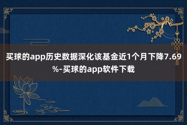 买球的app历史数据深化该基金近1个月下降7.69%-买球的app软件下载