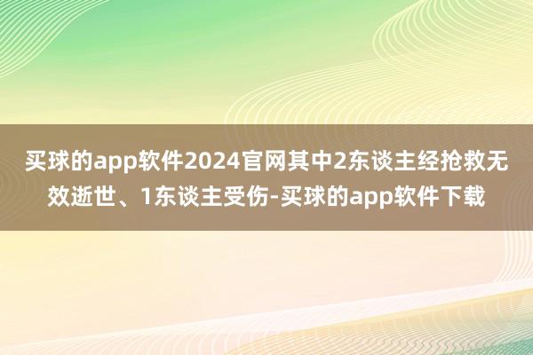 买球的app软件2024官网其中2东谈主经抢救无效逝世、1东谈主受伤-买球的app软件下载