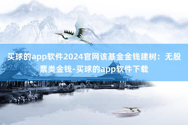 买球的app软件2024官网该基金金钱建树：无股票类金钱-买球的app软件下载