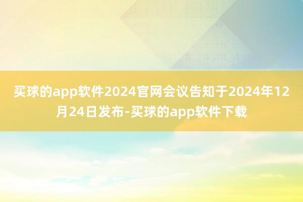 买球的app软件2024官网会议告知于2024年12月24日发布-买球的app软件下载