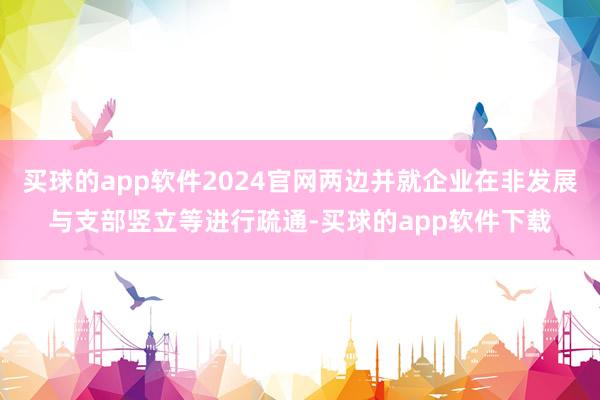 买球的app软件2024官网两边并就企业在非发展与支部竖立等进行疏通-买球的app软件下载