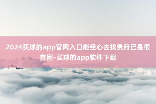 2024买球的app官网入口能经心去找贵府已是很穷困-买球的app软件下载